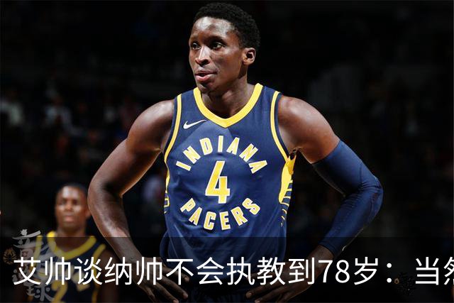 艾帅谈纳帅不会执教到78岁：当然，那么年轻就被开还拿巨额解约金